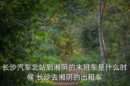 長沙汽車北站到湘陰的末班車是什么時候 長沙去湘陰的出租車