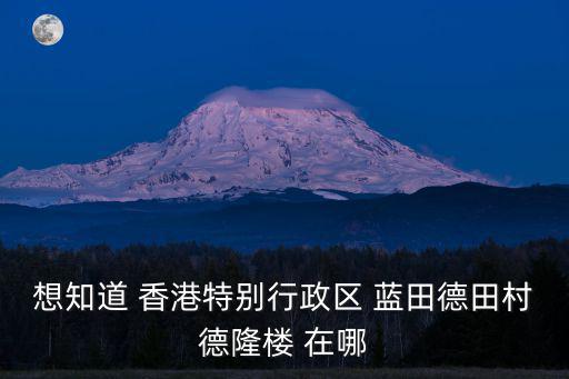 德隆樓，想知道 香港特別行政區 藍田德田村德隆樓 在哪