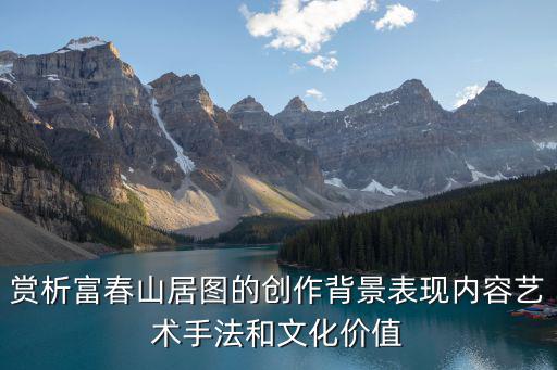 賞析富春山居圖的創作背景表現內容藝術手法和文化價值