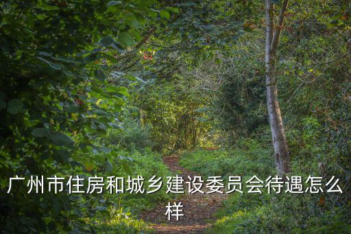 廣州市住房和城鄉(xiāng)建設(shè)委員會待遇怎么樣