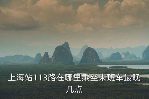 上海站113路在哪里乘坐末班車最晚幾點