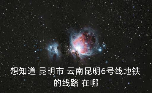 想知道 昆明市 云南昆明6號線地鐵的線路 在哪