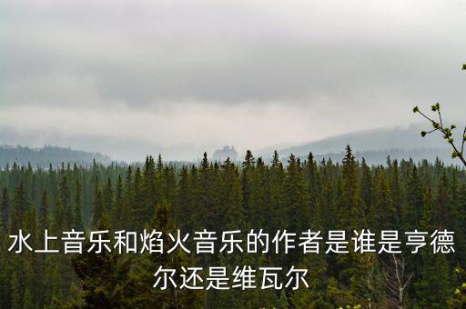 水上音樂和焰火音樂的作者是誰是亨德爾還是維瓦爾