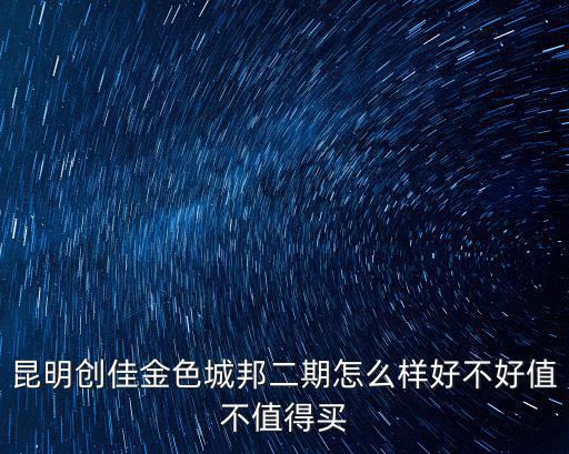 昆明創佳金色城邦二期怎么樣好不好值不值得買