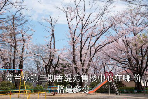 香緹苑，荷蘭小鎮(zhèn)三期香緹苑售樓中心在哪 價格是多少