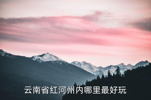 云南紅河州旅游景點有哪些，云南紅河什么地方最好玩