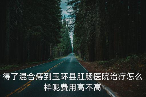 玉環(huán)確診，得了混合痔到玉環(huán)縣肛腸醫(yī)院治療怎么樣呢費(fèi)用高不高
