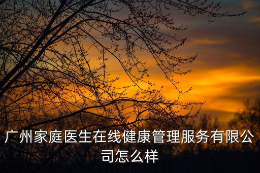 廣州家庭醫(yī)生在線健康管理服務(wù)有限公司怎么樣