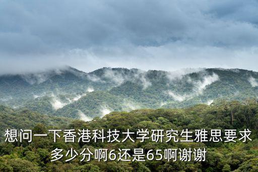 想問一下香港科技大學研究生雅思要求多少分啊6還是65啊謝謝