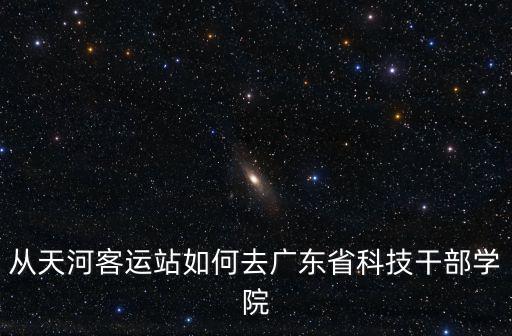 廣東省科技干部學院，請問怎樣從廣州坐車到廣東省科技干部學院珠海校區呢