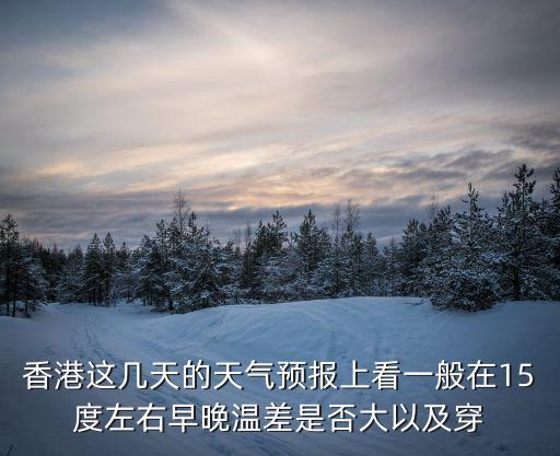 香港這幾天的天氣預(yù)報上看一般在15度左右早晚溫差是否大以及穿
