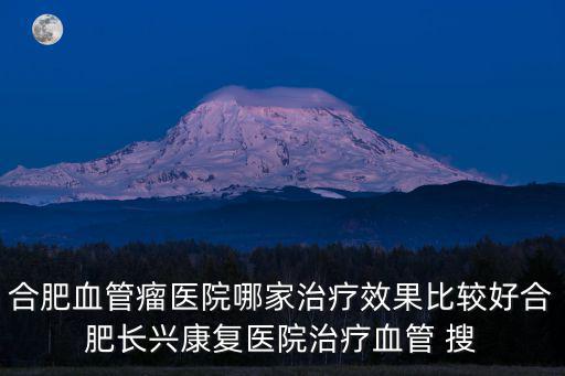 合肥血管瘤醫(yī)院哪家治療效果比較好合肥長興康復(fù)醫(yī)院治療血管 搜