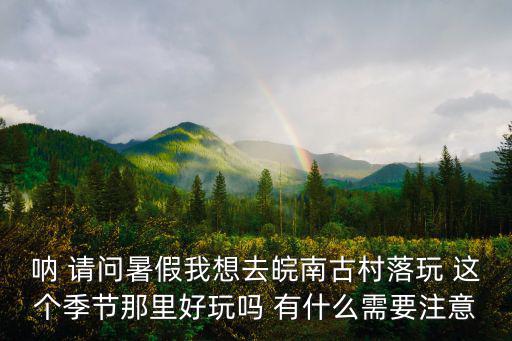 吶 請問暑假我想去皖南古村落玩 這個季節那里好玩嗎 有什么需要注意