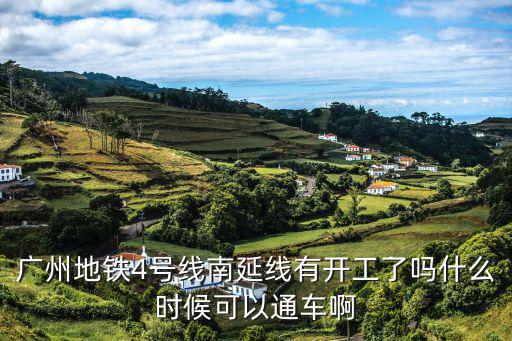 廣州地鐵4號線南延線有開工了嗎什么時候可以通車啊