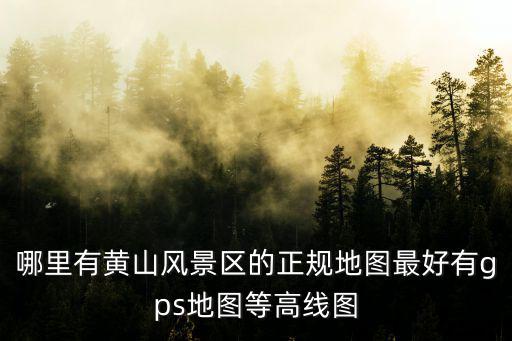 哪里有黃山風景區的正規地圖最好有gps地圖等高線圖