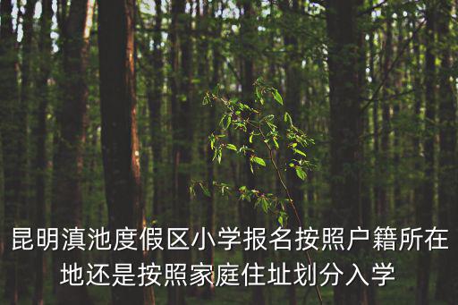 昆明滇池度假區小學報名按照戶籍所在地還是按照家庭住址劃分入學