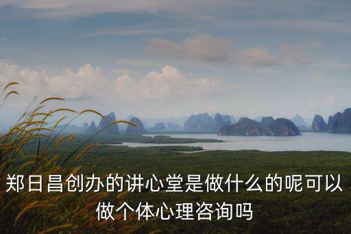 鄭日昌，鄭日昌創(chuàng)辦的講心堂是做什么的呢可以做個體心理咨詢嗎