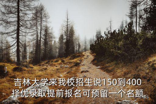 吉林大學來我校招生說150到400擇優錄取提前報名可預留一個名額