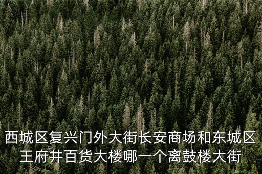 西城區復興門外大街長安商場和東城區王府井百貨大樓哪一個離鼓樓大街