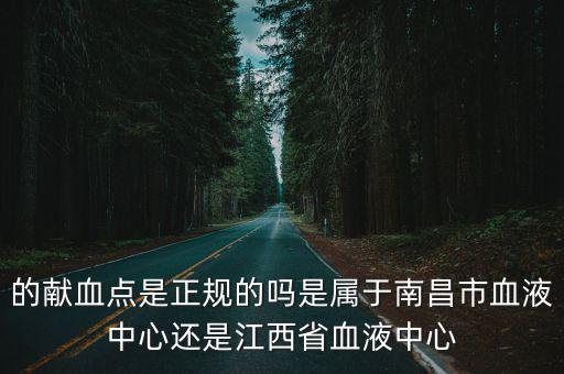 的獻血點是正規的嗎是屬于南昌市血液中心還是江西省血液中心