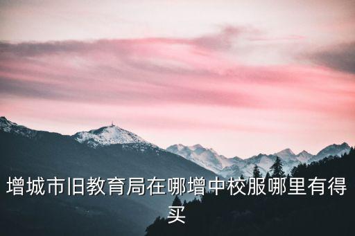 增城市舊教育局在哪增中校服哪里有得買