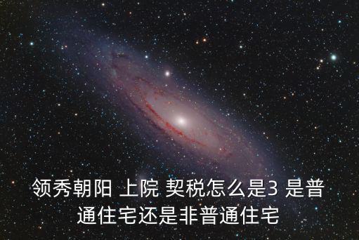 領秀朝陽 上院 契稅怎么是3 是普通住宅還是非普通住宅