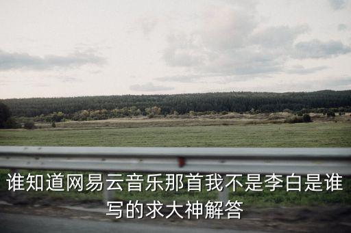 我不是李白，誰知道網易云音樂那首我不是李白是誰寫的求大神解答