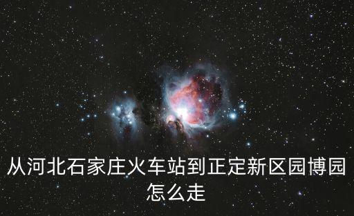 從河北石家莊火車站到正定新區(qū)園博園怎么走