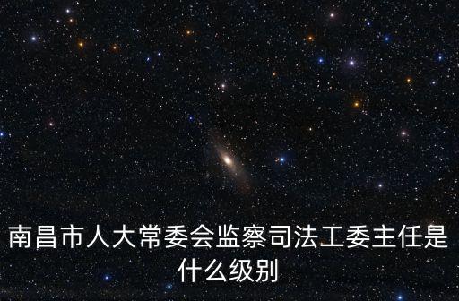 南昌市人大常委會監察司法工委主任是什么級別