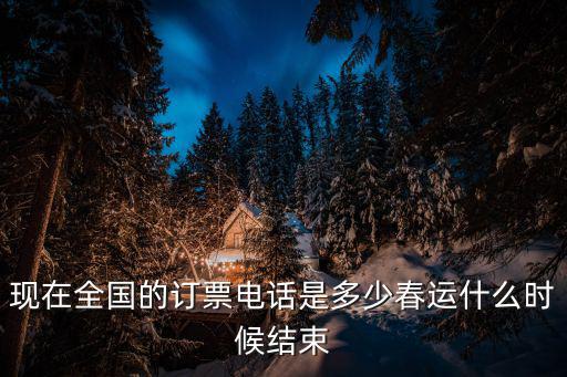 現(xiàn)在全國的訂票電話是多少春運什么時候結(jié)束