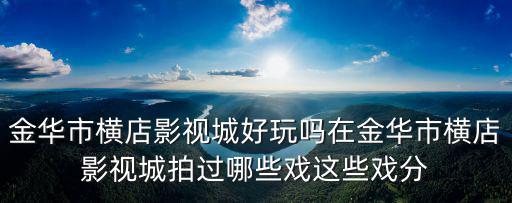 金華市橫店影視城好玩嗎在金華市橫店影視城拍過哪些戲這些戲分
