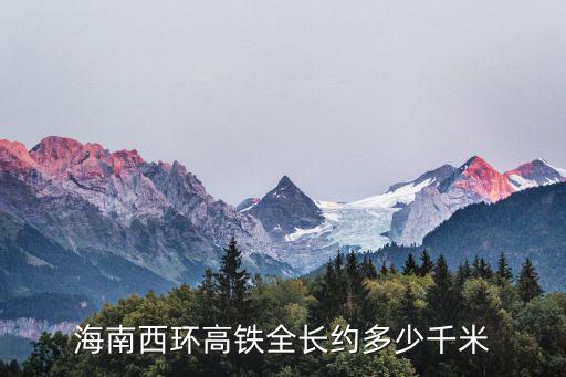 海南西環(huán)高鐵，海南西環(huán)高鐵全長(zhǎng)約多少千米