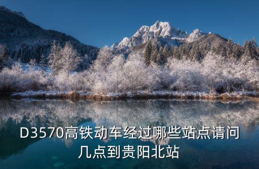 D3570高鐵動車經(jīng)過哪些站點請問幾點到貴陽北站