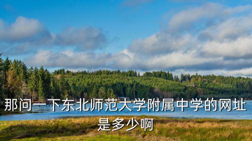 東北師大附中，那問一下東北師范大學附屬中學的網址是多少啊