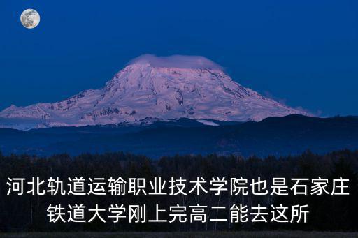 河北軌道運(yùn)輸職業(yè)技術(shù)學(xué)院也是石家莊鐵道大學(xué)剛上完高二能去這所