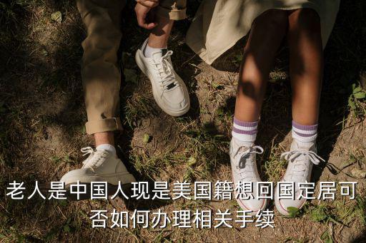 老人是中國人現(xiàn)是美國籍想回國定居可否如何辦理相關(guān)手續(xù)