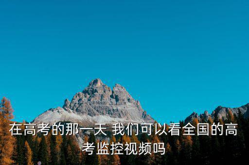 在高考的那一天 我們可以看全國的高考監(jiān)控視頻嗎
