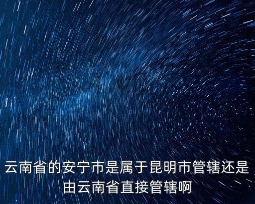 云南省的安寧市是屬于昆明市管轄還是由云南省直接管轄啊