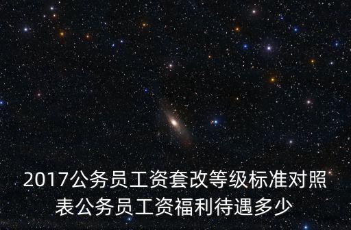 2017公務員工資套改等級標準對照表公務員工資福利待遇多少