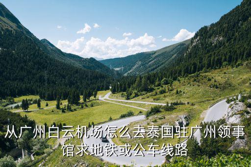 從廣州白云機場怎么去泰國駐廣州領事館求地鐵或公車線路