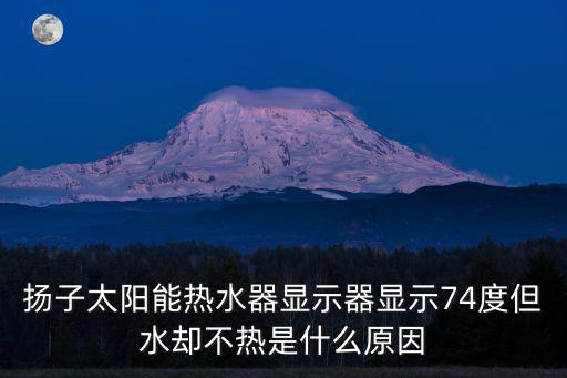 揚子太陽能熱水器顯示器顯示74度但水卻不熱是什么原因