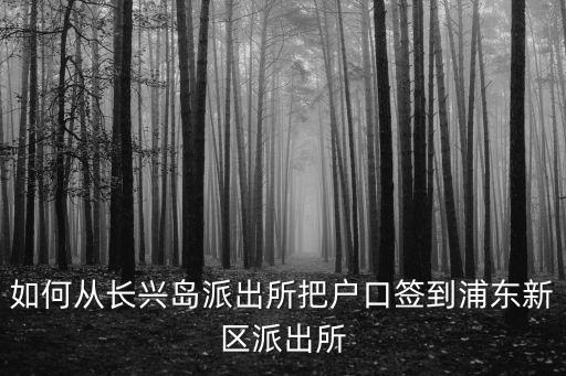 如何從長興島派出所把戶口簽到浦東新區派出所