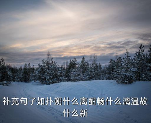補充句子如撲朔什么離酣暢什么漓溫故什么新