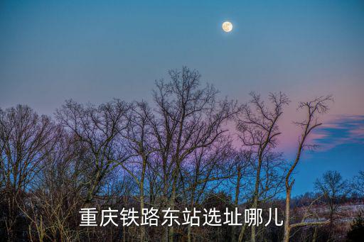 重慶鐵路東站選址哪兒