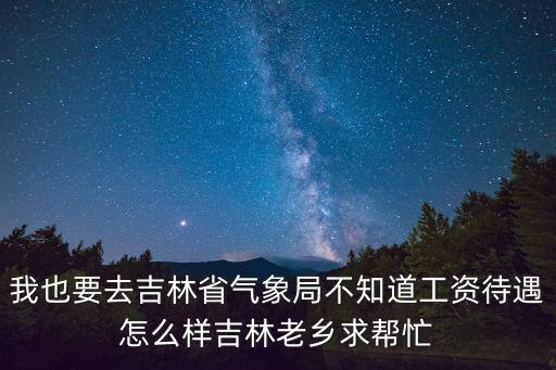 我也要去吉林省氣象局不知道工資待遇怎么樣吉林老鄉求幫忙