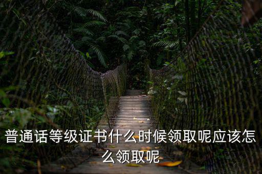 普通話等級證書什么時候領取呢應該怎么領取呢