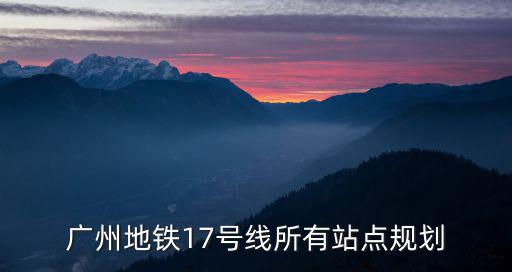 17號線地鐵，廣州地鐵17號線所有站點規劃