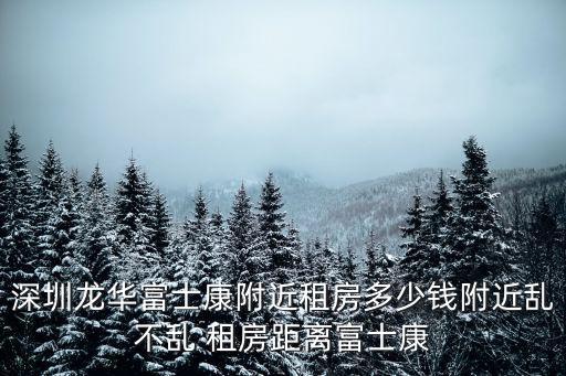 深圳龍華富士康附近租房多少錢附近亂不亂 租房距離富士康