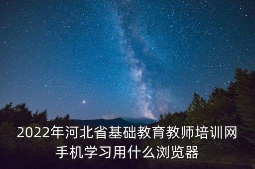 河北基礎教育網，2022年河北省基礎教育教師培訓網手機學習用什么瀏覽器