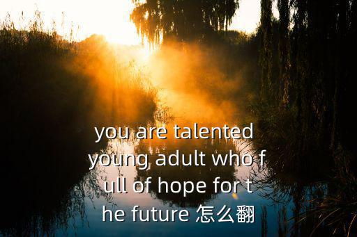 you are talented young adult who full of hope for the future 怎么翻